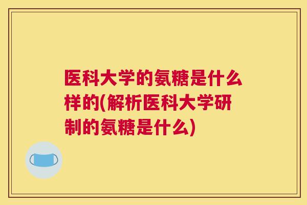 医科大学的氨糖是什么样的(解析医科大学研制的氨糖是什么) 医科大学的氨糖是什么样的(解析医科大学研制的氨糖是什么)