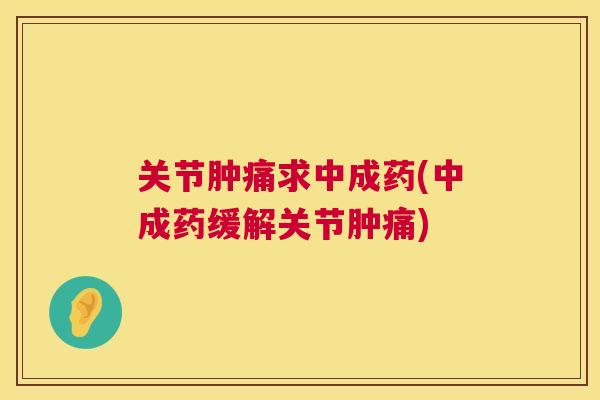 关节肿痛求中成药(中成药缓解关节肿痛)