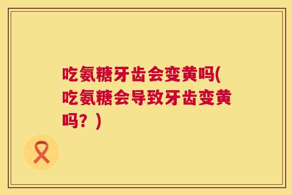 吃氨糖牙齿会变黄吗(吃氨糖会导致牙齿变黄吗?)
