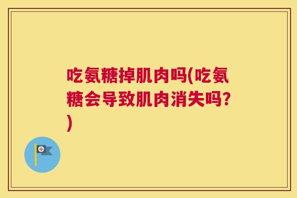 吃氨糖掉肌肉吗(吃氨糖会导致肌肉消失吗?)
