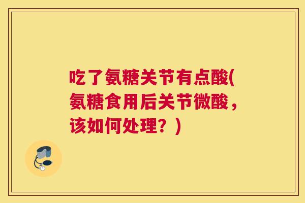 吃了氨糖关节有点酸(氨糖食用后关节微酸，该如何处理？)
