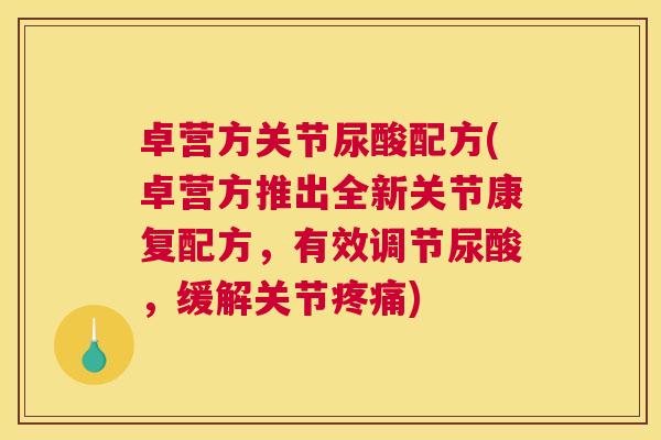 卓营方关节尿酸配方(卓营方推出全新关节康复配方,有效调节尿酸,缓解关节疼痛)