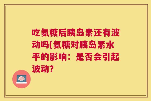 吃氨糖后胰岛素还有波动吗(氨糖对胰岛素水平的影响:是否会引起波动?
