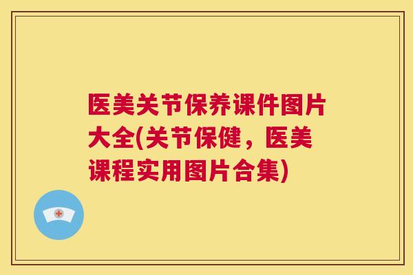 医美关节保养课件图片大全(关节保健，医美课程实用图片合集)