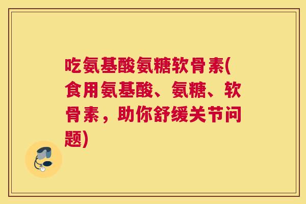 吃氨基酸氨糖软骨素(食用氨基酸、氨糖、软骨素,助你舒缓关节问题)
