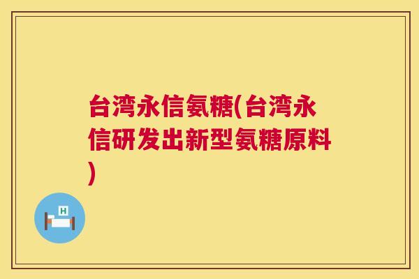 台湾永信氨糖(台湾永信研发出新型氨糖原料)