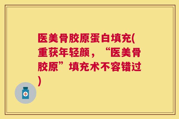 医美骨胶原蛋白填充(重获年轻颜，“医美骨胶原”填充术不容错过)