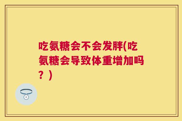 吃氨糖会不会发胖(吃氨糖会导致体重增加吗?)