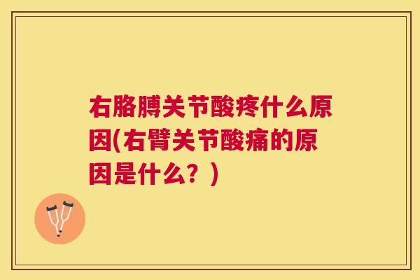 右胳膊关节酸疼什么原因(右臂关节酸痛的原因是什么?)