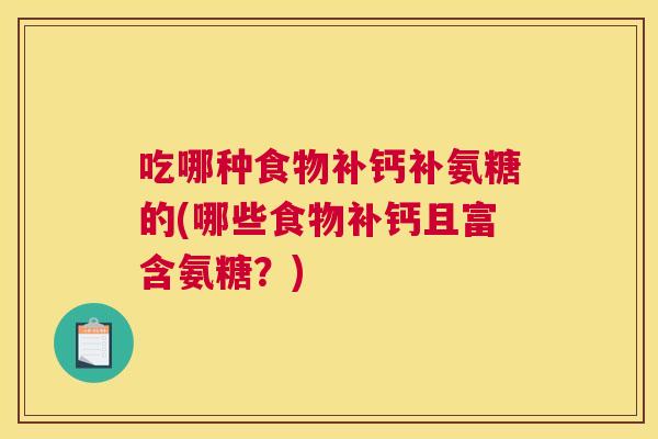 吃哪种食物补钙补氨糖的(哪些食物补钙且富含氨糖?) 吃哪种食物补钙补氨糖的(哪些食物补钙且富含氨糖?)