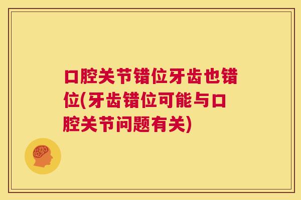 口腔关节错位牙齿也错位(牙齿错位可能与口腔关节问题有关) 口腔关节错位牙齿也错位(牙齿错位可能与口腔关节问题有关)