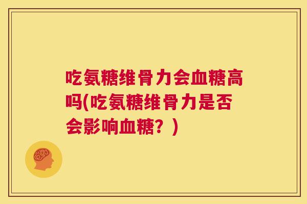 吃氨糖维骨力会高吗(吃氨糖维骨力是否会影响?) 吃氨糖维骨力会高吗(吃氨糖维骨力是否会影响?)
