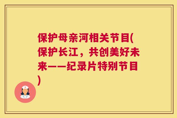保护母亲河相关节目(保护长江，共创美好未来——纪录片特别节目)