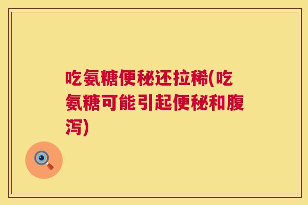 吃氨糖便秘还拉稀(吃氨糖可能引起便秘和腹泻)