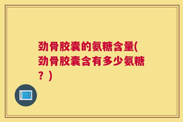 劲骨胶囊的氨糖含量(劲骨胶囊含有多少氨糖？)