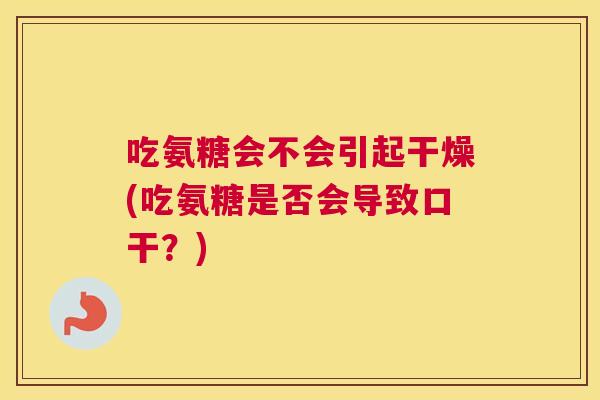 吃氨糖会不会引起干燥(吃氨糖是否会导致口干?)