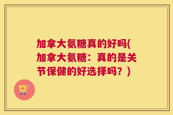 加拿大氨糖真的好吗(加拿大氨糖:真的是关节保健的好选择吗?) 加拿大氨糖真的好吗(加拿大氨糖:真的是关节保健的好选择吗?)