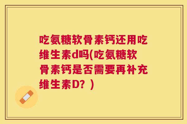 吃氨糖软骨素钙还用吃维生素d吗(吃氨糖软骨素钙是否需要再补充维生素D?) 吃氨糖软骨素钙还用吃维生素d吗(吃氨糖软骨素钙是否需要再补充维生素D?)