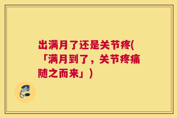 出满月了还是关节疼(「满月到了，关节疼痛随之而来」)