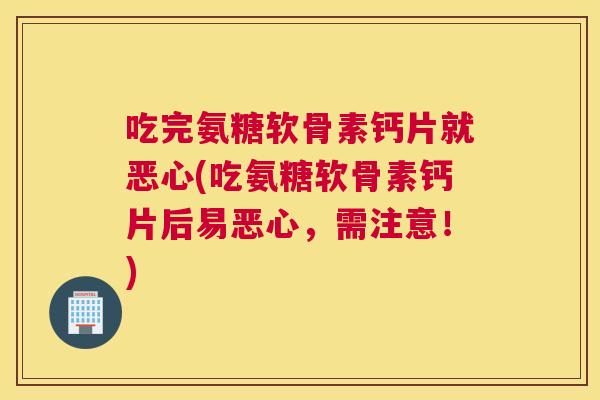 吃完氨糖软骨素钙片就恶心(吃氨糖软骨素钙片后易恶心，需注意！)