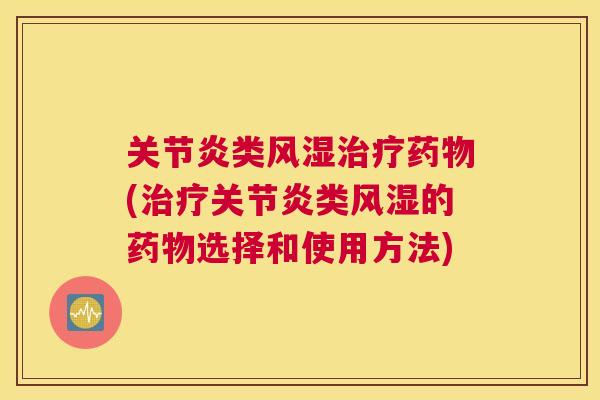 关节炎类风湿治疗药物(治疗关节炎类风湿的药物选择和使用方法)