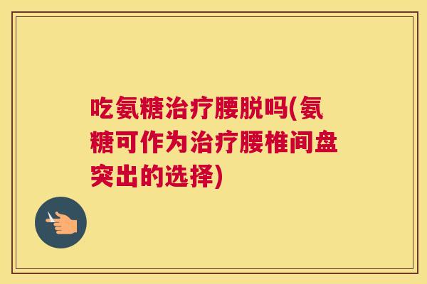 吃氨糖腰脱吗(氨糖可作为腰椎间盘突出的选择)