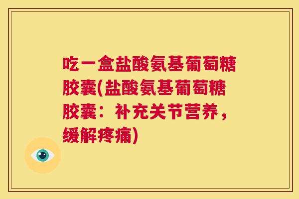 吃一盒盐酸氨基葡萄糖胶囊(盐酸氨基葡萄糖胶囊:补充关节营养,缓解疼痛)