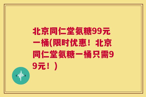 北京同仁堂氨糖99元一桶(限时优惠!北京同仁堂氨糖一桶只需99元!)