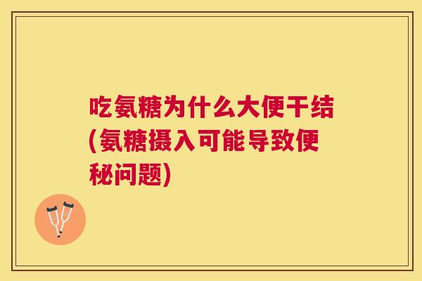 吃氨糖为什么大便干结(氨糖摄入可能导致问题)