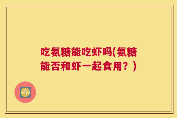 吃氨糖能吃虾吗(氨糖能否和虾一起食用?)