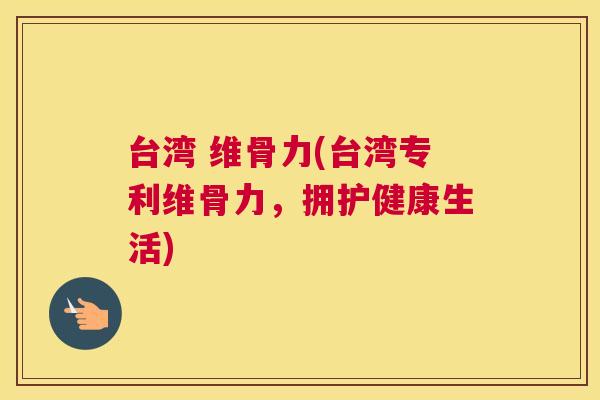 台湾 维骨力(台湾专利维骨力,拥护健康生活)