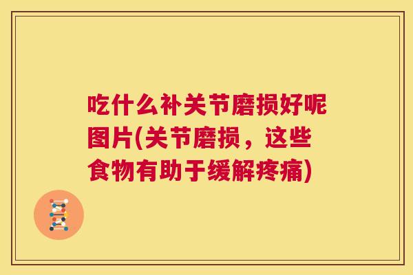 吃什么补关节磨损好呢图片(关节磨损,这些食物有助于缓解疼痛)