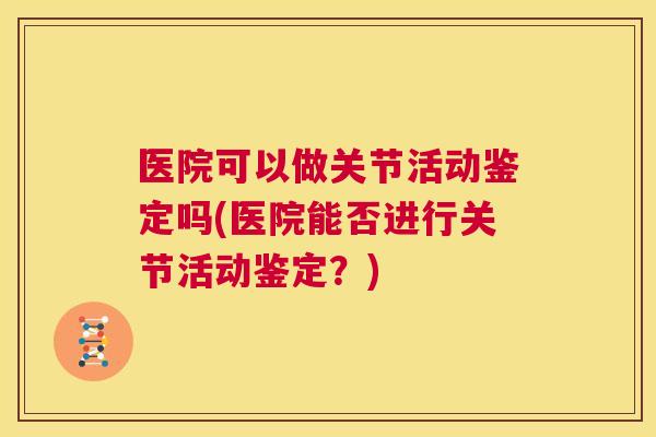 医院可以做关节活动鉴定吗(医院能否进行关节活动鉴定?) 医院可以做关节活动鉴定吗(医院能否进行关节活动鉴定?)