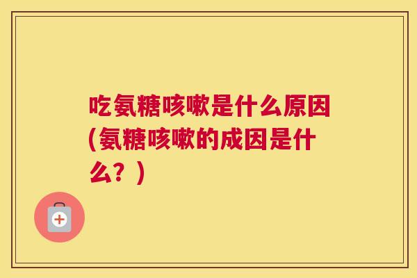 吃氨糖咳嗽是什么原因(氨糖咳嗽的成因是什么？)