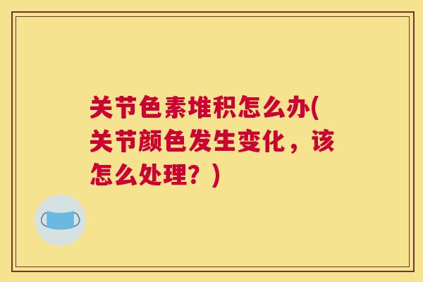 关节色素堆积怎么办(关节颜色发生变化,该怎么处理?) 关节色素堆积怎么办(关节颜色发生变化,该怎么处理?)