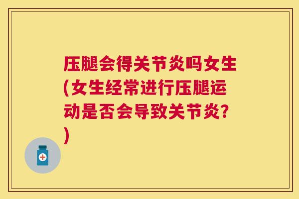 压腿会得关节炎吗女生(女生经常进行压腿运动是否会导致关节炎?)