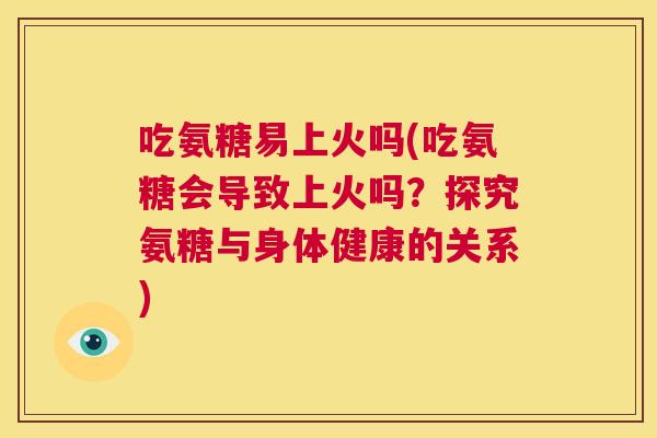 吃氨糖易上火吗(吃氨糖会导致上火吗?探究氨糖与身体健康的关系)