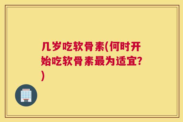 几岁吃软骨素(何时开始吃软骨素最为适宜？)