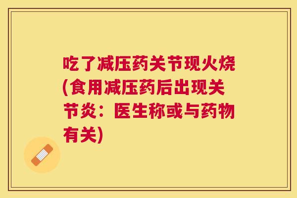 吃了减压药关节现火烧(食用减压药后出现关节炎:医生称或与药物有关)