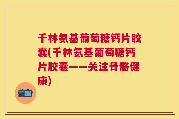 千林氨基葡萄糖钙片胶囊(千林氨基葡萄糖钙片胶囊——关注骨骼健康)