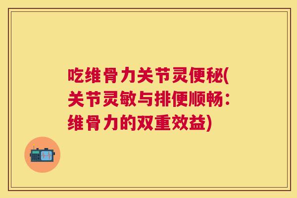 吃维骨力关节灵便秘(关节灵敏与排便顺畅:维骨力的双重效益)