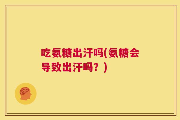 吃氨糖出汗吗(氨糖会导致出汗吗?)