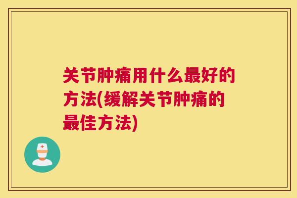 关节肿痛用什么好的方法(缓解关节肿痛的佳方法) 关节肿痛用什么好的方法(缓解关节肿痛的佳方法)