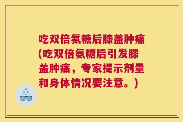 吃双倍氨糖后膝盖肿痛(吃双倍氨糖后引发膝盖肿痛,专家提示剂量和身体情况要注意。) 吃双倍氨糖后膝盖肿痛(吃双倍氨糖后引发膝盖肿痛,专家提示剂量和身体情况要注意。)