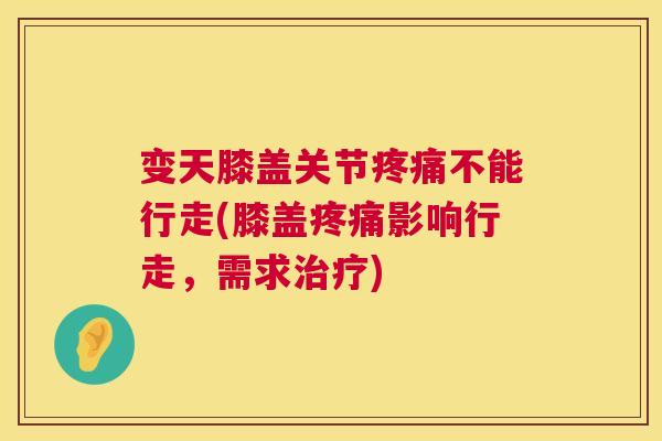 变天膝盖关节不能行走(膝盖影响行走，需求)