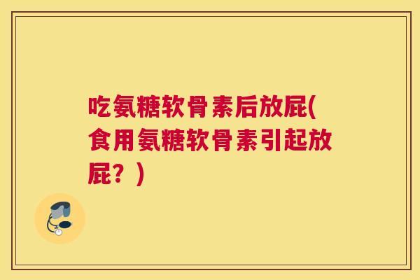 吃氨糖软骨素后放屁(食用氨糖软骨素引起放屁?)