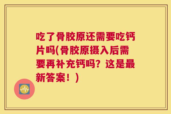 吃了骨胶原还需要吃钙片吗(骨胶原摄入后需要再补充钙吗?这是新答案!) 吃了骨胶原还需要吃钙片吗(骨胶原摄入后需要再补充钙吗?这是新答案!)