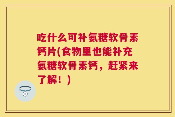 吃什么可补氨糖软骨素钙片(食物里也能补充氨糖软骨素钙,赶紧来了解!) 吃什么可补氨糖软骨素钙片(食物里也能补充氨糖软骨素钙,赶紧来了解!)