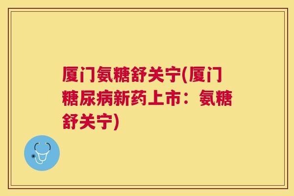 厦门氨糖舒关宁(厦门糖尿病新药上市:氨糖舒关宁)