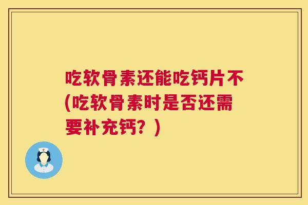 吃软骨素还能吃钙片不(吃软骨素时是否还需要补充钙?)
